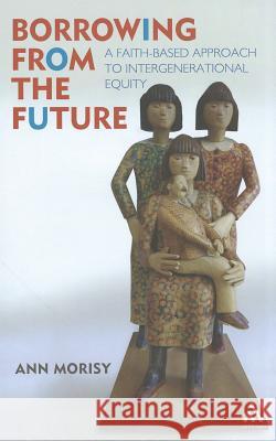 Borrowing from the Future : A Faith-Based Approach to Intergenerational Equity Ann Morisy 9781441125361