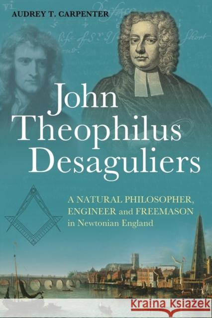 John Theophilus Desaguliers: A Natural Philosopher, Engineer and Freemason in Newtonian England Carpenter, Audrey T. 9781441127785 0