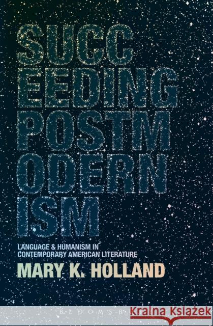 Succeeding Postmodernism: Language and Humanism in Contemporary American Literature Holland, Mary K. 9781441130617
