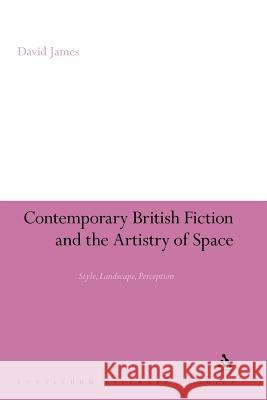 Contemporary British Fiction and the Artistry of Space: Style, Landscape, Perception James, David 9781441131928 Continuum