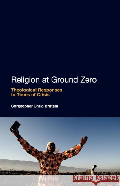 Religion at Ground Zero: Theological Responses to Times of Crisis Brittain, Christopher Craig 9781441132390