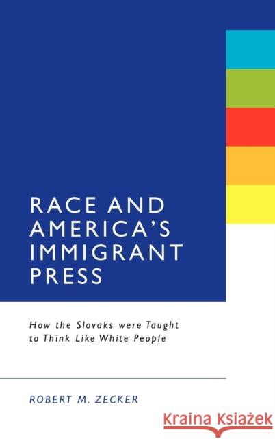 Race and America's Immigrant Press: How the Slovaks Were Taught to Think Like White People Zecker, Robert M. 9781441134127 0