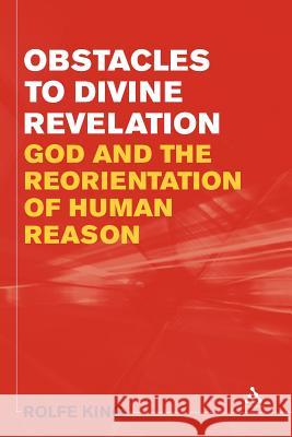 Obstacles to Divine Revelation: God and the Reorientation of Human Reason King, Rolfe 9781441134547