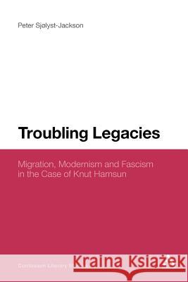 Troubling Legacies: Migration, Modernism and Fascism in the Case of Knut Hamsun Sjølyst-Jackson, Peter 9781441134769 Continuum