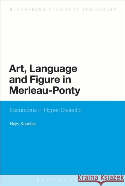 Art, Language and Figure in Merleau-Ponty: Excursions in Hyper-Dialectic Kaushik, Rajiv 9781441136268