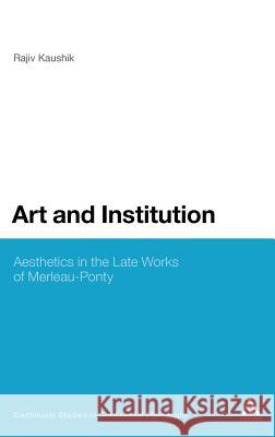 Art and the Institution of Being: Aesthetics in the Late Works of Merleau-Ponty Kaushik, Rajiv 9781441136633 0