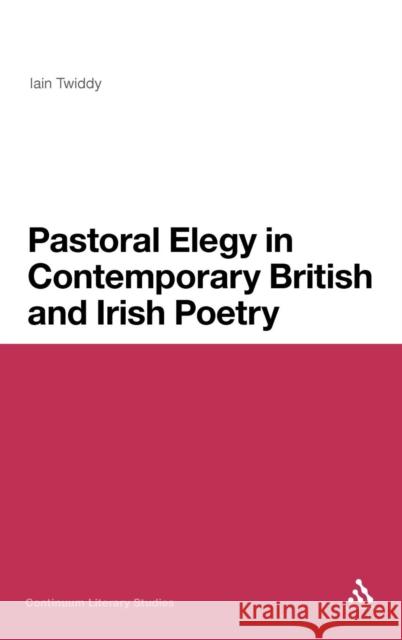 Pastoral Elegy in Contemporary British and Irish Poetry Iain Twiddy 9781441139412 0