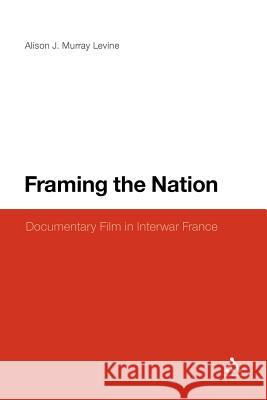 Framing the Nation: Documentary Film in Interwar France Murray Levine, Alison J. 9781441139634