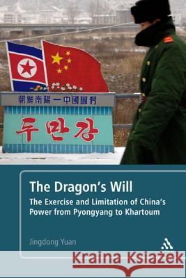 The Dragon's Will: The Exercise and Limitation of China's Power from Pyongyang to Khartoum Jing-Dong Yuan 9781441140258 Continuum