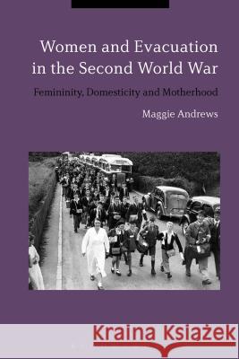 Women and Evacuation in the Second World War: Femininity, Domesticity and Motherhood Maggie Andrews 9781441140685