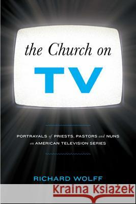 The Church on TV : Portrayals of Priests, Pastors and Nuns on American Television Series Richard Wolff 9781441141095