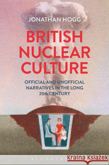 British Nuclear Culture: Official and Unofficial Narratives in the Long 20th Century Hogg, Jonathan 9781441141330