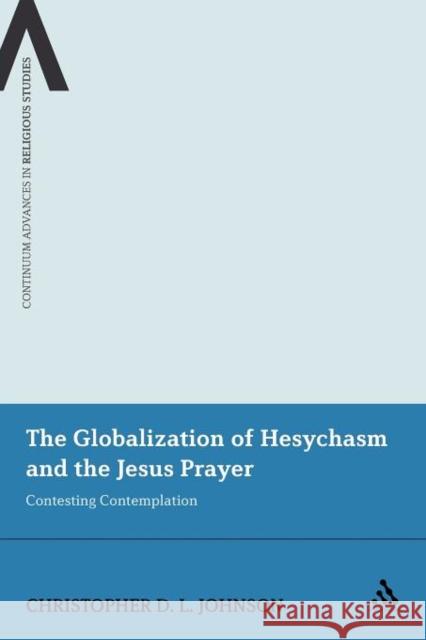 The Globalization of Hesychasm and the Jesus Prayer: Contesting Contemplation Johnson, Christopher D. L. 9781441141521 0