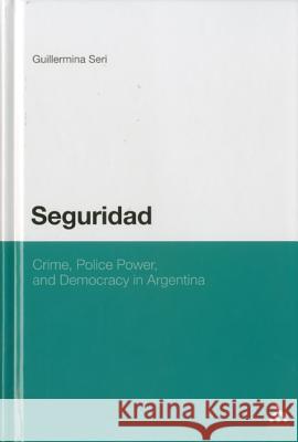 Seguridad: Crime, Police Power, and Democracy in Argentina Guillermina Seri 9781441145789