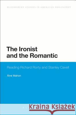 The Ironist and the Romantic: Reading Richard Rorty and Stanley Cavell Mahon, Áine 9781441146014 Bloomsbury Academic
