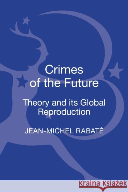 Crimes of the Future: Theory and Its Global Reproduction Rabaté, Jean-Michel 9781441146342