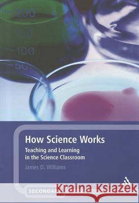 How Science Works : Teaching and Learning in the Science Classroom James D Williams 9781441147073 0