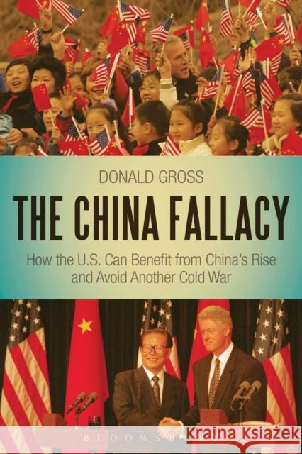The China Fallacy: How the U.S. Can Benefit from China's Rise and Avoid Another Cold War Donald Gross 9781441147899