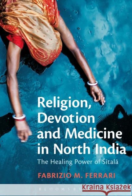 Religion, Devotion and Medicine in North India: The Healing Power of Sitala Ferrari, Fabrizio M. 9781441148292