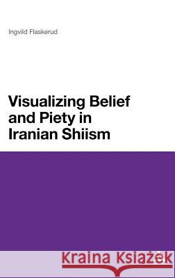 Visualizing Belief and Piety in Iranian Shiism Ingvild Flaskerud 9781441149077