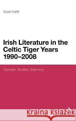 Irish Literature in the Celtic Tiger Years 1990 to 2008: Gender, Bodies, Memory Cahill, Susan 9781441152022 Continuum