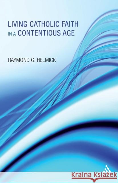 Living Catholic Faith in a Contentious Age Raymond G Helmick 9781441152190