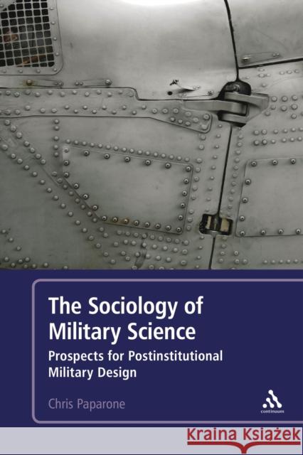 The Sociology of Military Science: Prospects for Postinstitutional Military Design Paparone 9781441154804 Continuum
