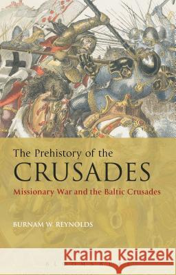 The Prehistory of the Crusades: Missionary War and the Baltic Crusades Burnam W. Reynolds 9781441155603 Bloomsbury Academic
