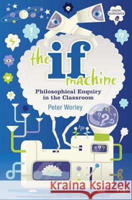 The If Machine: Philosophical Enquiry in the Classroom Peter Worley 9781441155832 Continuum Publishing Corporation