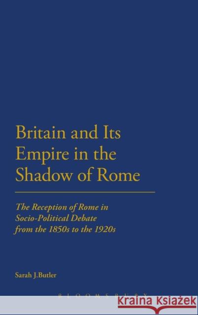 Britain and Its Empire in the Shadow of Rome: The Reception of Rome in Socio-Political Debate from the 1850s to the 1920s Butler, Sarah J. 9781441159250