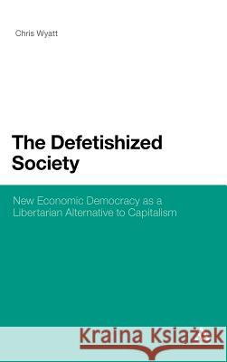 The Defetishized Society: New Economic Democracy as a Libertarian Alternative to Capitalism Wyatt, Chris 9781441159335
