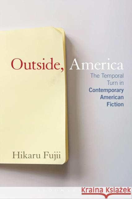 Outside, America: The Temporal Turn in Contemporary American Fiction Fujii, Hikaru 9781441161871