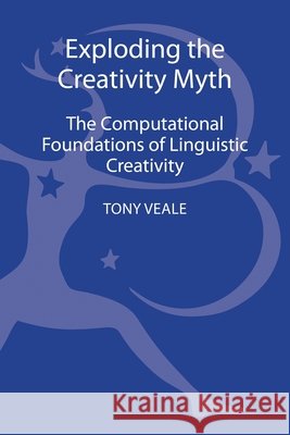 Exploding The Creativity Myth : The Computational Foundations of Linguistic Creativity Tony Veale 9781441166371
