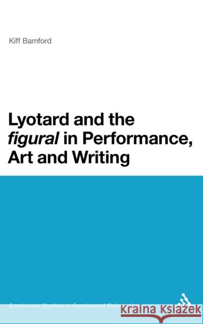 Lyotard and the 'Figural' in Performance, Art and Writing Bamford, Kiff 9781441167071