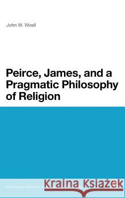 Peirce, James, and a Pragmatic Philosophy of Religion John W. Woell 9781441168009 Continuum