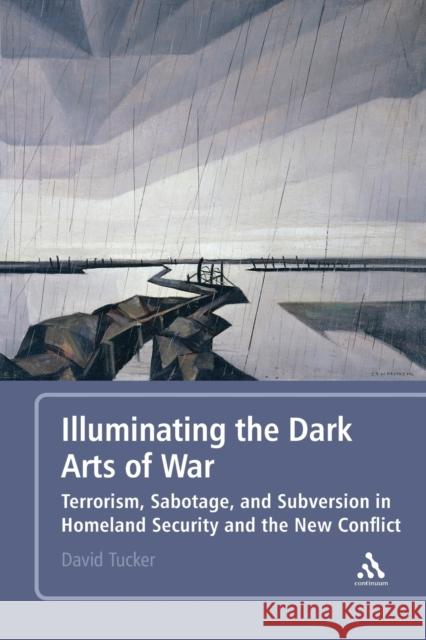 Illuminating the Dark Arts of War: Terrorism, Sabotage, and Subversion in Homeland Security and the New Conflict Tucker, David 9781441170699 0