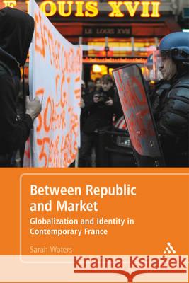 Between Republic and Market: Globalization and Identity in Contemporary France Sarah Waters 9781441172082