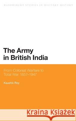 The Army in British India: From Colonial Warfare to Total War 1857 - 1947 Dr Kaushik Roy (Jadavpur University, India) 9781441177308 Bloomsbury Publishing Plc