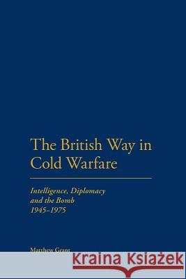 The British Way in Cold Warfare: Intelligence, Diplomacy and the Bomb 1945-1975 Grant, Matthew 9781441179951 Continuum