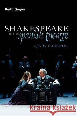 Shakespeare in the Spanish Theatre: 1772 to the Present Gregor, Keith 9781441181046 Continuum