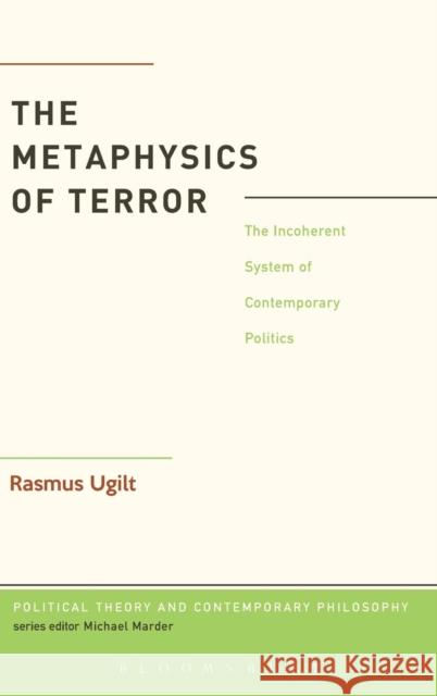 The Metaphysics of Terror: The Incoherent System of Contemporary Politics Ugilt, Rasmus 9781441182524