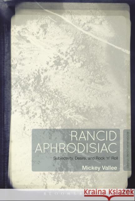 Rancid Aphrodisiac: Subjectivity, Desire, and Rock 'n' Roll Vallee, Mickey 9781441183620