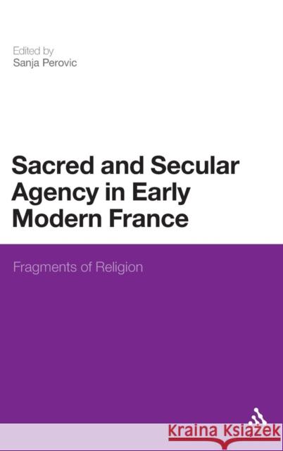 Sacred and Secular Agency in Early Modern France: Fragments of Religion Perovic, Sanja 9781441185297