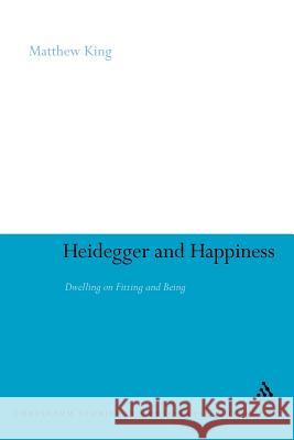 Heidegger and Happiness: Dwelling on Fitting and Being King, Matthew 9781441191298 Continuum
