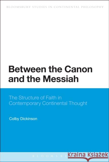 Between the Canon and the Messiah: The Structure of Faith in Contemporary Continental Thought Dickinson, Colby 9781441192240