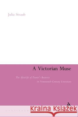 A Victorian Muse: The Afterlife of Dante's Beatrice in Nineteenth-Century Literature Straub, Julia 9781441192295 Continuum