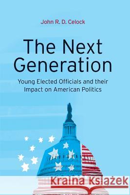 The Next Generation: Young Elected Officials and Their Impact on American Politics John R D Celock 9781441193940 0