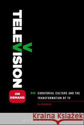 Television on Demand: Curatorial Culture and the Transformation of TV Mj Robinson 9781441193988 Bloomsbury Academic