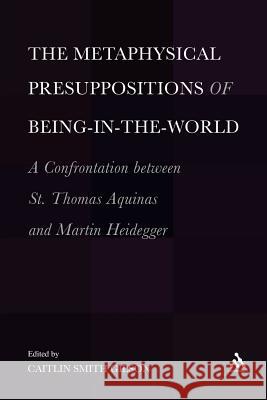 The Metaphysical Presuppositions of Being-In-The-World: A Confrontation Between St. Thomas Aquinas and Martin Heidegger Gilson, Caitlin Smith 9781441195951 Continuum
