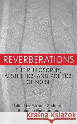 Reverberations: The Philosophy, Aesthetics and Politics of Noise Goddard, Michael 9781441196057 0